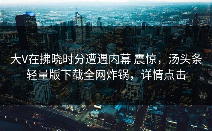 大V在拂晓时分遭遇内幕 震惊，汤头条轻量版下载全网炸锅，详情点击