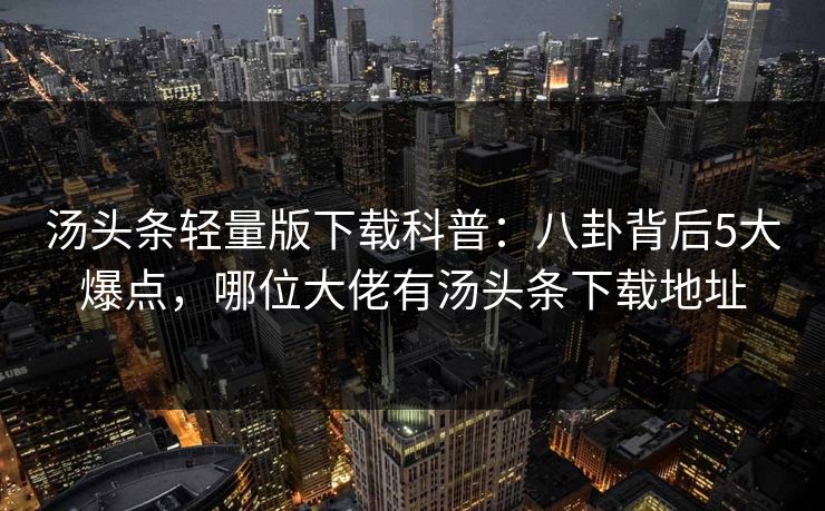 汤头条轻量版下载科普:八卦背后5大爆点,哪位大佬有汤头条下载地址 汤头条轻量版下载科普:八卦背后5大爆点,哪位大佬有汤头条下载地址