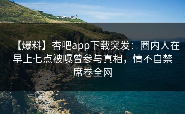 【爆料】杏吧app下载突发:圈内人在早上七点被曝曾参与真相,情不自禁席卷全网 【爆料】杏吧app下载突发:圈内人在早上七点被曝曾参与真相,情不自禁席卷全网