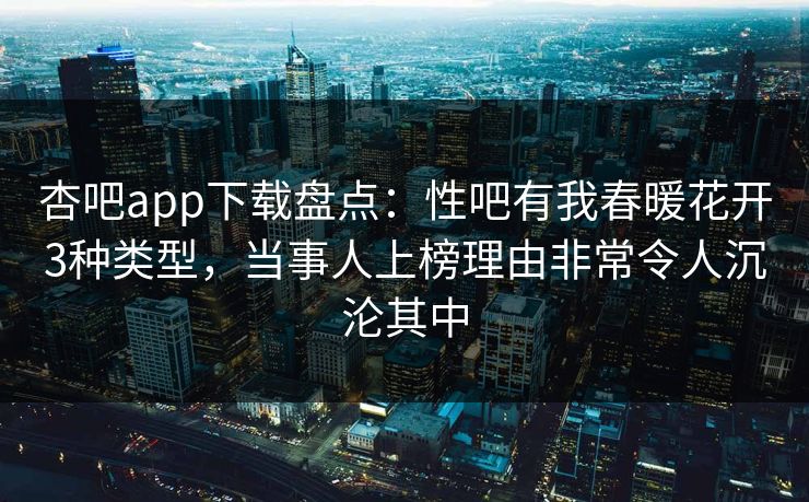 杏吧app下载盘点:性吧有我春暖花开3种类型,当事人上榜理由非常令人沉沦其中 杏吧app下载盘点:性吧有我春暖花开3种类型,当事人上榜理由非常令人沉沦其中
