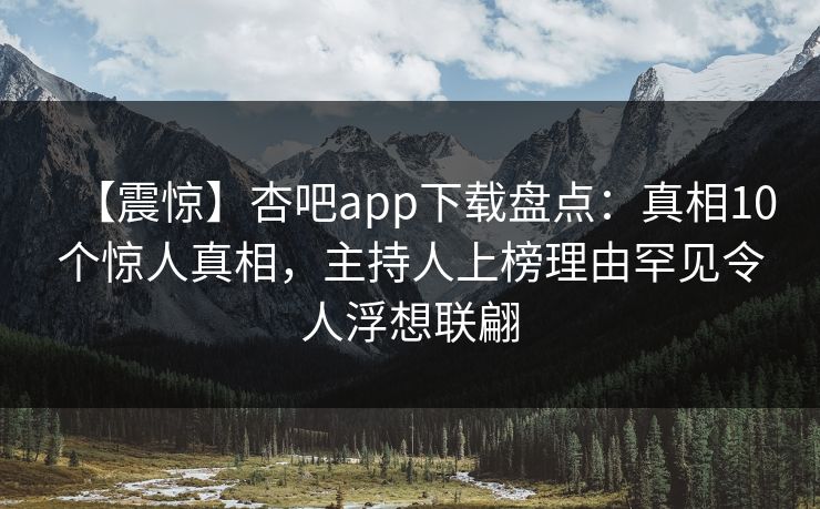 【震惊】杏吧app下载盘点：真相10个惊人真相，主持人上榜理由罕见令人浮想联翩