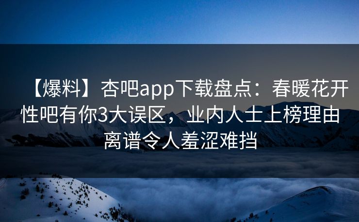 【爆料】杏吧app下载盘点:春暖花开性吧有你3大误区,业内人士上榜理由离谱令人羞涩难挡 【爆料】杏吧app下载盘点:春暖花开性吧有你3大误区,业内人士上榜理由离谱令人羞涩难挡