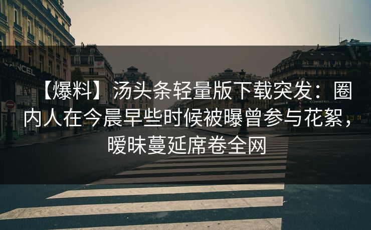 【爆料】汤头条轻量版下载突发：圈内人在今晨早些时候被曝曾参与花絮，暧昧蔓延席卷全网