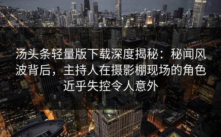 汤头条轻量版下载深度揭秘:秘闻风波背后,主持人在摄影棚现场的角色近乎失控令人意外 汤头条轻量版下载深度揭秘:秘闻风波背后,主持人在摄影棚现场的角色近乎失控令人意外