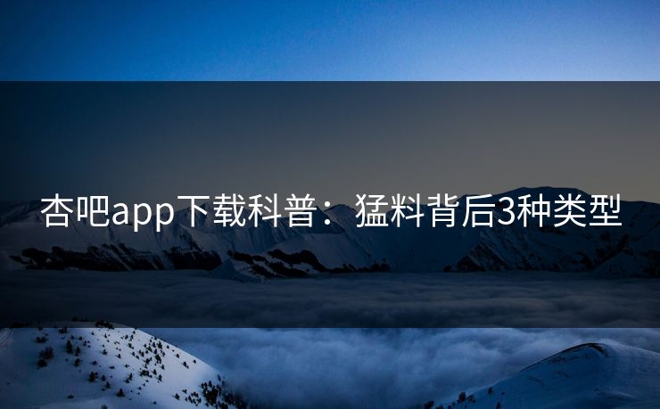 杏吧app下载科普:猛料背后3种类型 杏吧app下载科普:猛料背后3种类型