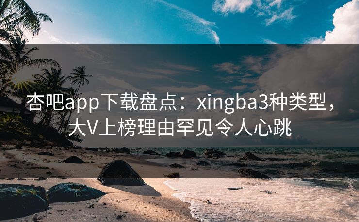 杏吧app下载盘点:xingba3种类型,大V上榜理由罕见令人心跳 杏吧app下载盘点:xingba3种类型,大V上榜理由罕见令人心跳