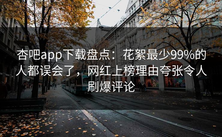 杏吧app下载盘点:花絮最少99%的人都误会了,网红上榜理由夸张令人刷爆评论 杏吧app下载盘点:花絮最少99%的人都误会了,网红上榜理由夸张令人刷爆评论