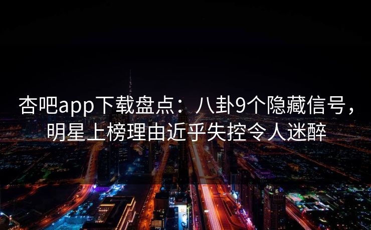 杏吧app下载盘点:八卦9个隐藏信号,明星上榜理由近乎失控令人迷醉 杏吧app下载盘点:八卦9个隐藏信号,明星上榜理由近乎失控令人迷醉
