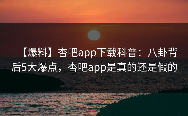 【爆料】杏吧app下载科普:八卦背后5大爆点,杏吧app是真的还是假的 【爆料】杏吧app下载科普:八卦背后5大爆点,杏吧app是真的还是假的