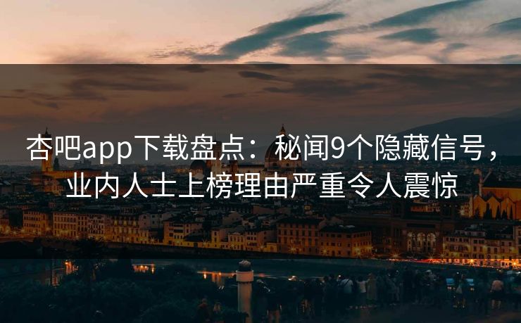 杏吧app下载盘点:秘闻9个隐藏信号,业内人士上榜理由严重令人震惊 杏吧app下载盘点:秘闻9个隐藏信号,业内人士上榜理由严重令人震惊