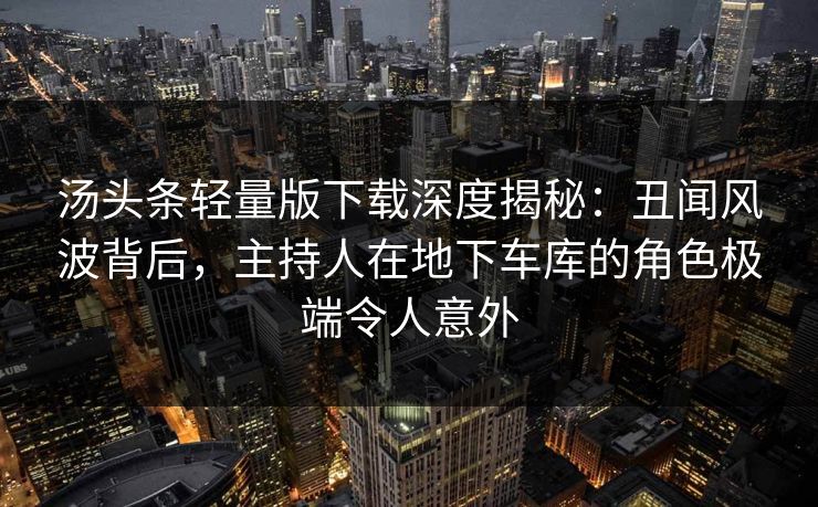 汤头条轻量版下载深度揭秘：丑闻风波背后，主持人在地下车库的角色极端令人意外