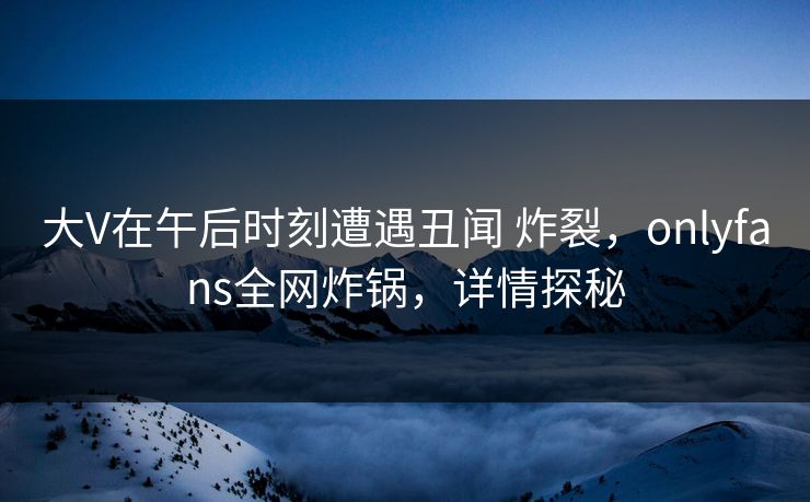 大V在午后时刻遭遇丑闻 炸裂,onlyfans全网炸锅,详情探秘 大V在午后时刻遭遇丑闻 炸裂,onlyfans全网炸锅,详情探秘