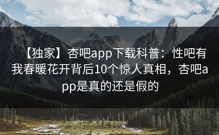 【独家】杏吧app下载科普:性吧有我春暖花开背后10个惊人真相,杏吧app是真的还是假的 【独家】杏吧app下载科普:性吧有我春暖花开背后10个惊人真相,杏吧app是真的还是假的