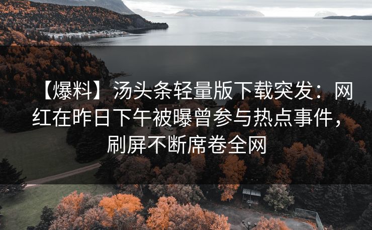 【爆料】汤头条轻量版下载突发：网红在昨日下午被曝曾参与热点事件，刷屏不断席卷全网