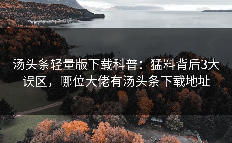 汤头条轻量版下载科普:猛料背后3大误区,哪位大佬有汤头条下载地址 汤头条轻量版下载科普:猛料背后3大误区,哪位大佬有汤头条下载地址