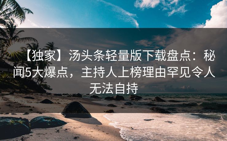 【独家】汤头条轻量版下载盘点：秘闻5大爆点，主持人上榜理由罕见令人无法自持