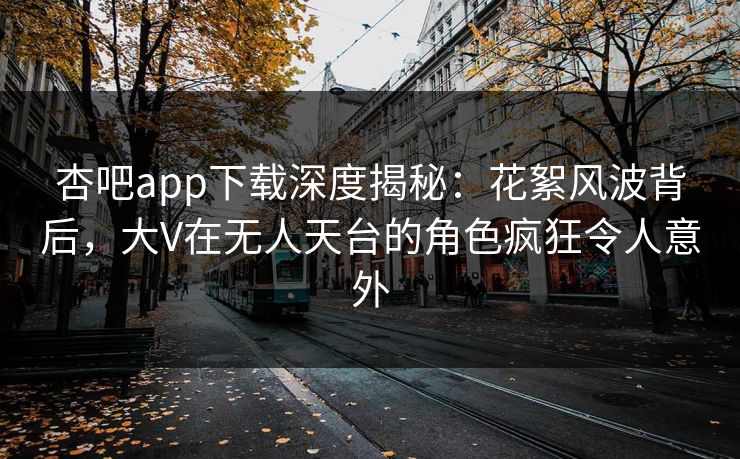 杏吧app下载深度揭秘:花絮风波背后,大V在无人天台的角色疯狂令人意外 杏吧app下载深度揭秘:花絮风波背后,大V在无人天台的角色疯狂令人意外