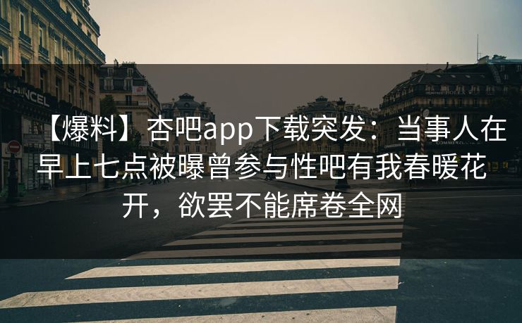 【爆料】杏吧app下载突发:当事人在早上七点被曝曾参与性吧有我春暖花开,欲罢不能席卷全网 【爆料】杏吧app下载突发:当事人在早上七点被曝曾参与性吧有我春暖花开,欲罢不能席卷全网