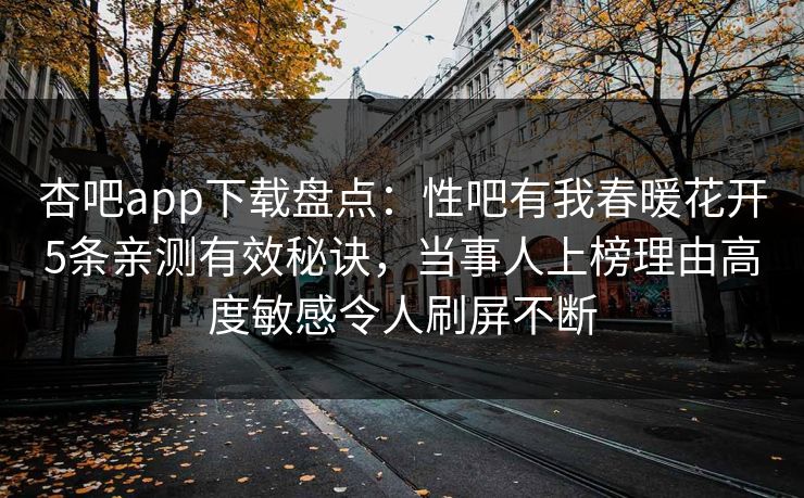 杏吧app下载盘点:性吧有我春暖花开5条亲测有效秘诀,当事人上榜理由高度敏感令人刷屏不断 杏吧app下载盘点:性吧有我春暖花开5条亲测有效秘诀,当事人上榜理由高度敏感令人刷屏不断