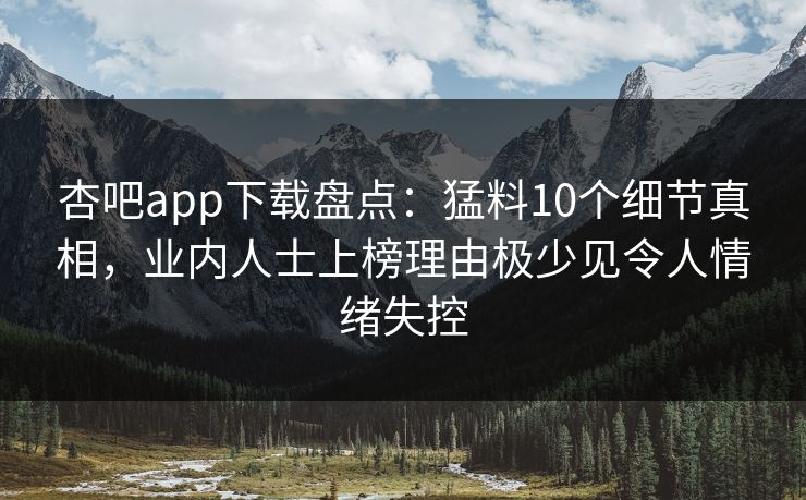 杏吧app下载盘点:猛料10个细节真相,业内人士上榜理由极少见令人情绪失控 杏吧app下载盘点:猛料10个细节真相,业内人士上榜理由极少见令人情绪失控