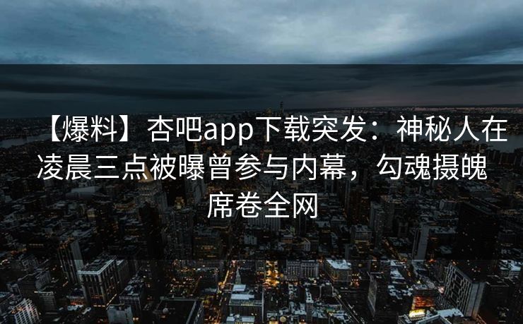 【爆料】杏吧app下载突发:神秘人在凌晨三点被曝曾参与内幕,勾魂摄魄席卷全网 【爆料】杏吧app下载突发:神秘人在凌晨三点被曝曾参与内幕,勾魂摄魄席卷全网