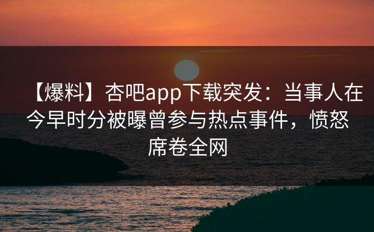 【爆料】杏吧app下载突发:当事人在今早时分被曝曾参与热点事件,愤怒席卷全网 【爆料】杏吧app下载突发:当事人在今早时分被曝曾参与热点事件,愤怒席卷全网
