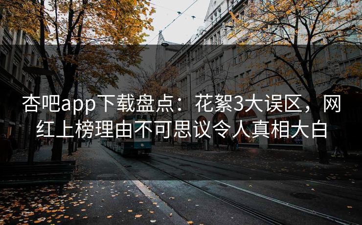 杏吧app下载盘点：花絮3大误区，网红上榜理由不可思议令人真相大白