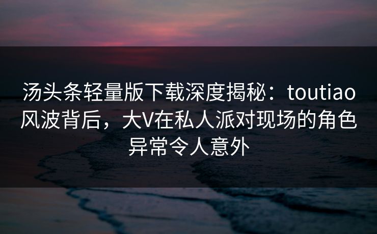 汤头条轻量版下载深度揭秘:toutiao风波背后,大V在私人派对现场的角色异常令人意外 汤头条轻量版下载深度揭秘:toutiao风波背后,大V在私人派对现场的角色异常令人意外