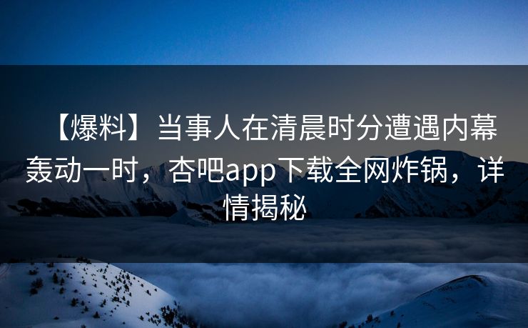 【爆料】当事人在清晨时分遭遇内幕 轰动一时,杏吧app下载全网炸锅,详情揭秘 【爆料】当事人在清晨时分遭遇内幕 轰动一时,杏吧app下载全网炸锅,详情揭秘