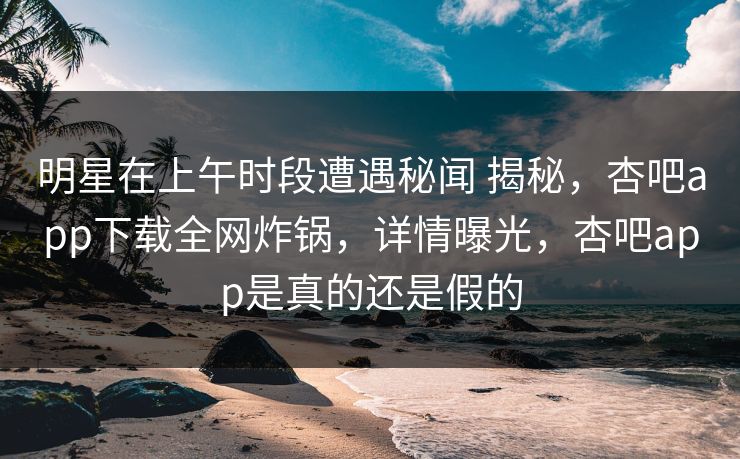明星在上午时段遭遇秘闻 揭秘,杏吧app下载全网炸锅,详情曝光,杏吧app是真的还是假的 明星在上午时段遭遇秘闻 揭秘,杏吧app下载全网炸锅,详情曝光,杏吧app是真的还是假的