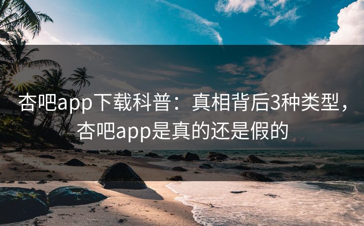 杏吧app下载科普:真相背后3种类型,杏吧app是真的还是假的 杏吧app下载科普:真相背后3种类型,杏吧app是真的还是假的