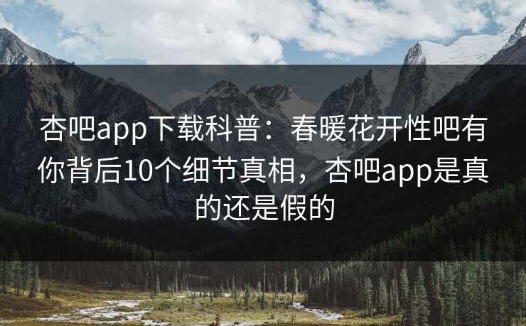杏吧app下载科普:春暖花开性吧有你背后10个细节真相,杏吧app是真的还是假的 杏吧app下载科普:春暖花开性吧有你背后10个细节真相,杏吧app是真的还是假的