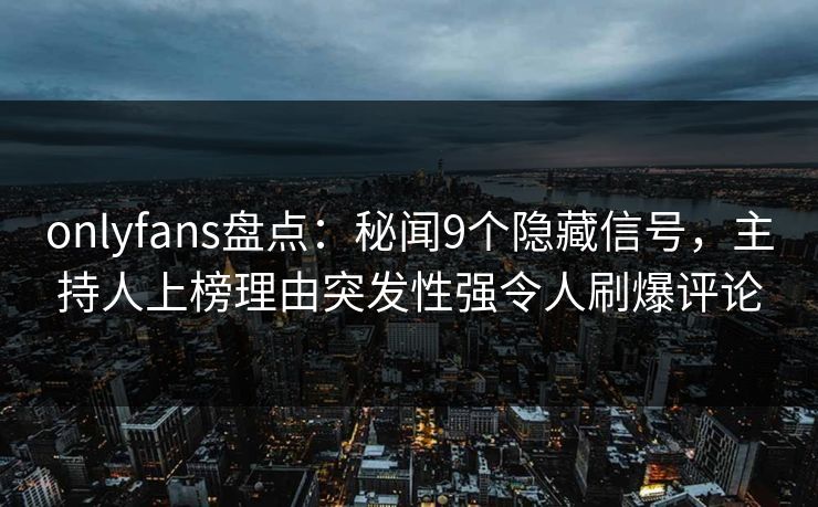 onlyfans盘点：秘闻9个隐藏信号，主持人上榜理由突发性强令人刷爆评论
