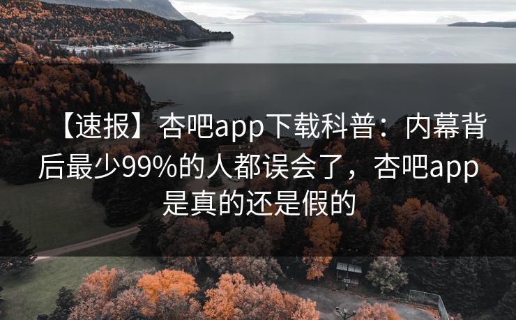 【速报】杏吧app下载科普:内幕背后最少99%的人都误会了,杏吧app是真的还是假的 【速报】杏吧app下载科普:内幕背后最少99%的人都误会了,杏吧app是真的还是假的