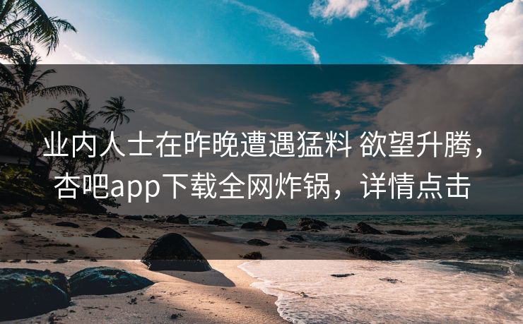 业内人士在昨晚遭遇猛料 欲望升腾,杏吧app下载全网炸锅,详情点击 业内人士在昨晚遭遇猛料 欲望升腾,杏吧app下载全网炸锅,详情点击