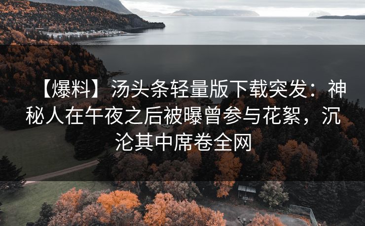 【爆料】汤头条轻量版下载突发：神秘人在午夜之后被曝曾参与花絮，沉沦其中席卷全网