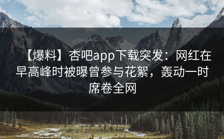【爆料】杏吧app下载突发：网红在早高峰时被曝曾参与花絮，轰动一时席卷全网