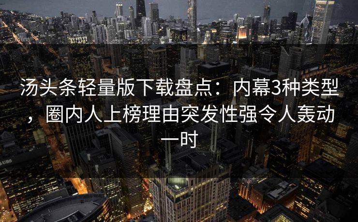 汤头条轻量版下载盘点：内幕3种类型，圈内人上榜理由突发性强令人轰动一时