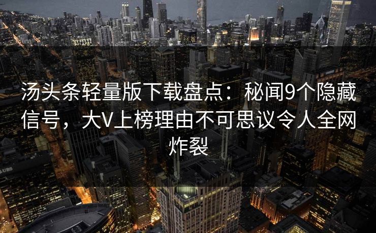 汤头条轻量版下载盘点：秘闻9个隐藏信号，大V上榜理由不可思议令人全网炸裂