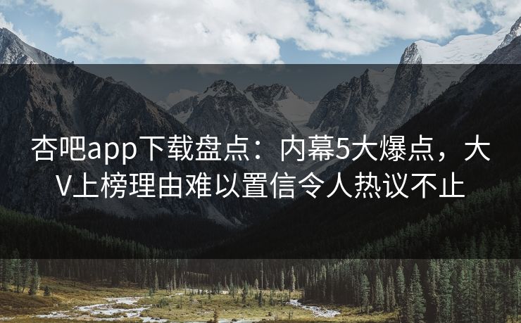 杏吧app下载盘点:内幕5大爆点,大V上榜理由难以置信令人热议不止 杏吧app下载盘点:内幕5大爆点,大V上榜理由难以置信令人热议不止