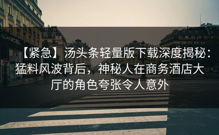 【紧急】汤头条轻量版下载深度揭秘:猛料风波背后,神秘人在商务酒店大厅的角色夸张令人意外 【紧急】汤头条轻量版下载深度揭秘:猛料风波背后,神秘人在商务酒店大厅的角色夸张令人意外