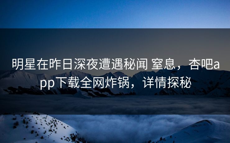 明星在昨日深夜遭遇秘闻 窒息,杏吧app下载全网炸锅,详情探秘 明星在昨日深夜遭遇秘闻 窒息,杏吧app下载全网炸锅,详情探秘