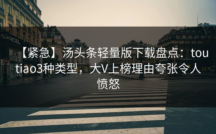 【紧急】汤头条轻量版下载盘点：toutiao3种类型，大V上榜理由夸张令人愤怒