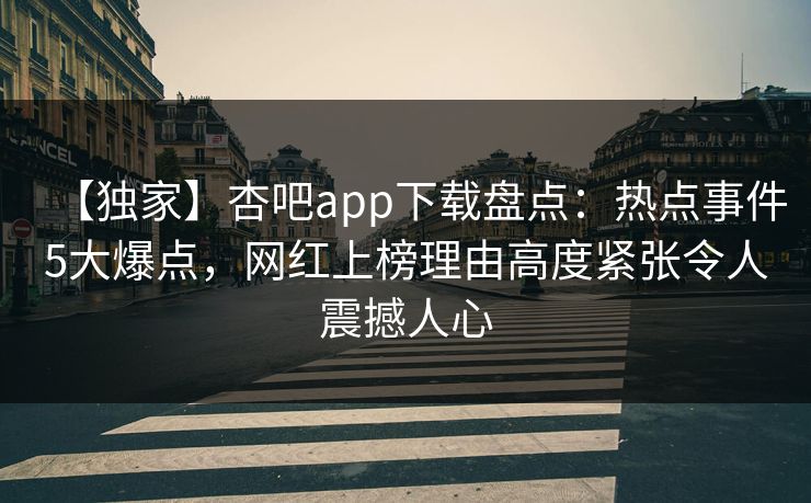 【独家】杏吧app下载盘点:热点事件5大爆点,网红上榜理由高度紧张令人震撼人心 【独家】杏吧app下载盘点:热点事件5大爆点,网红上榜理由高度紧张令人震撼人心