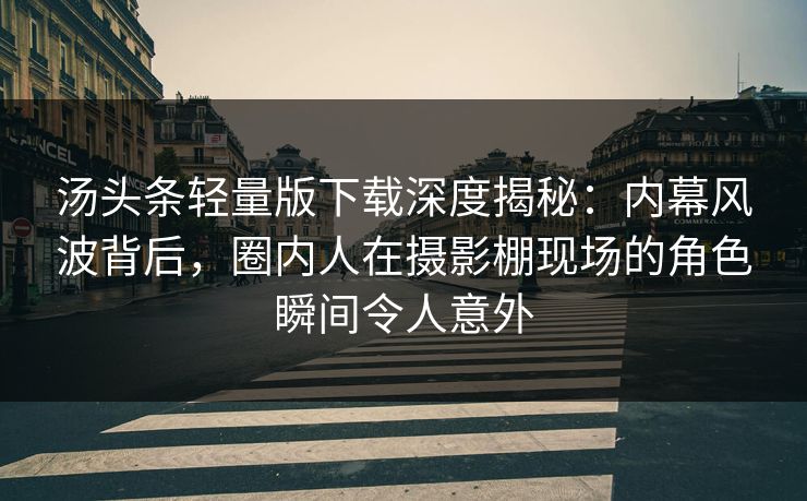 汤头条轻量版下载深度揭秘:内幕风波背后,圈内人在摄影棚现场的角色瞬间令人意外 汤头条轻量版下载深度揭秘:内幕风波背后,圈内人在摄影棚现场的角色瞬间令人意外