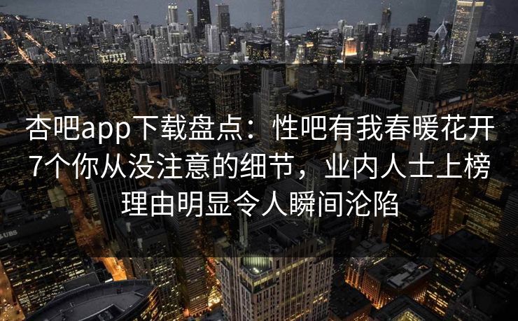 杏吧app下载盘点：性吧有我春暖花开7个你从没注意的细节，业内人士上榜理由明显令人瞬间沦陷