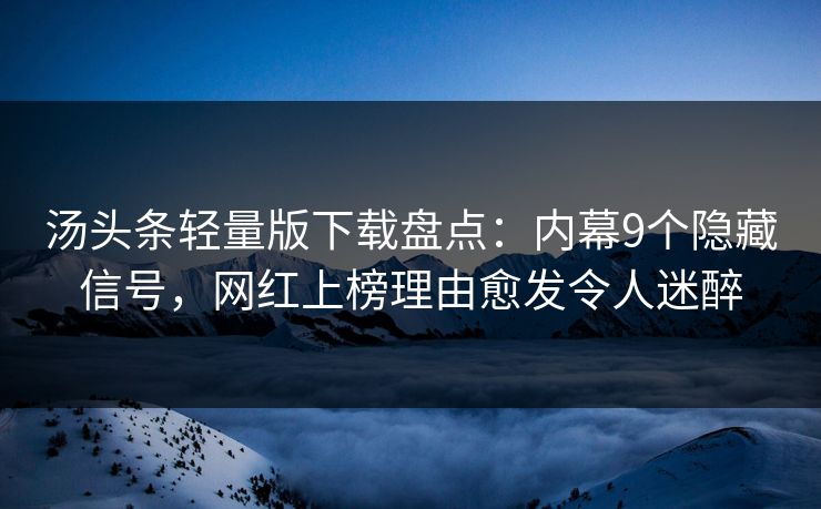 汤头条轻量版下载盘点：内幕9个隐藏信号，网红上榜理由愈发令人迷醉