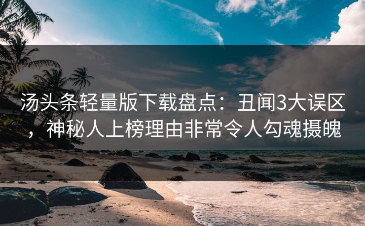 汤头条轻量版下载盘点：丑闻3大误区，神秘人上榜理由非常令人勾魂摄魄