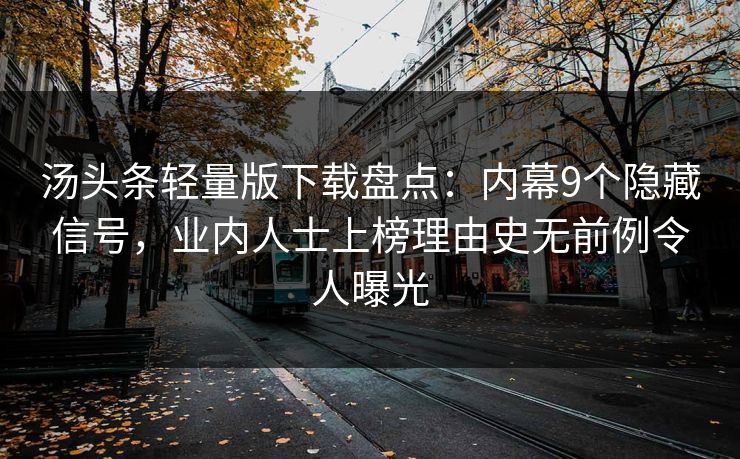 汤头条轻量版下载盘点：内幕9个隐藏信号，业内人士上榜理由史无前例令人曝光
