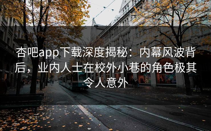杏吧app下载深度揭秘：内幕风波背后，业内人士在校外小巷的角色极其令人意外